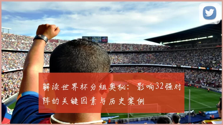 解读世界杯分组奥秘：影响32强对阵的关键因素与历史案例