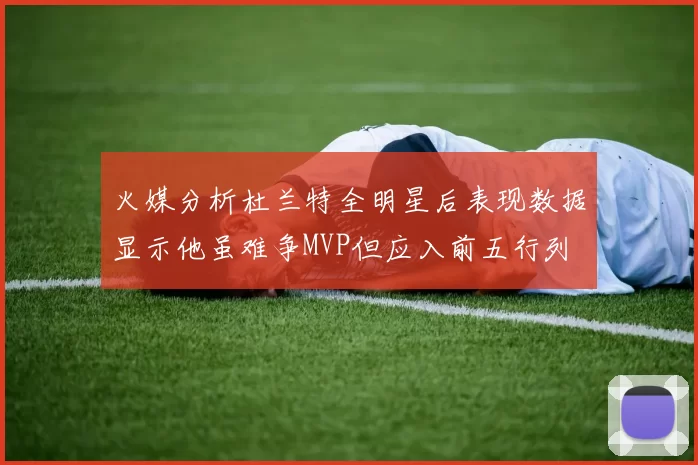 火媒分析杜兰特全明星后表现数据显示他虽难争MVP但应入前五行列