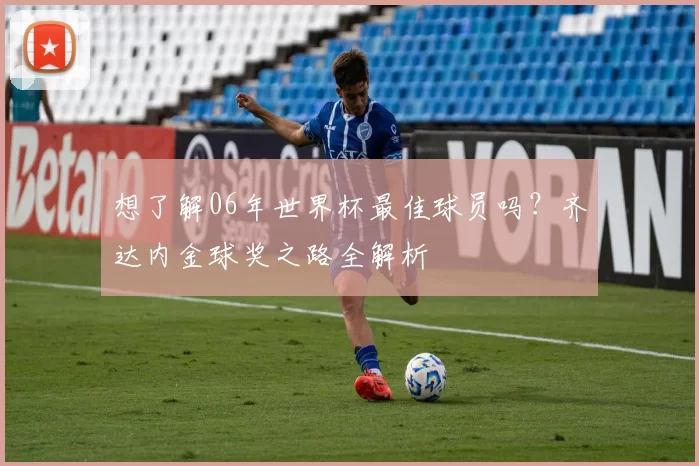 想了解06年世界杯最佳球员吗?齐达内金球奖之路全解析