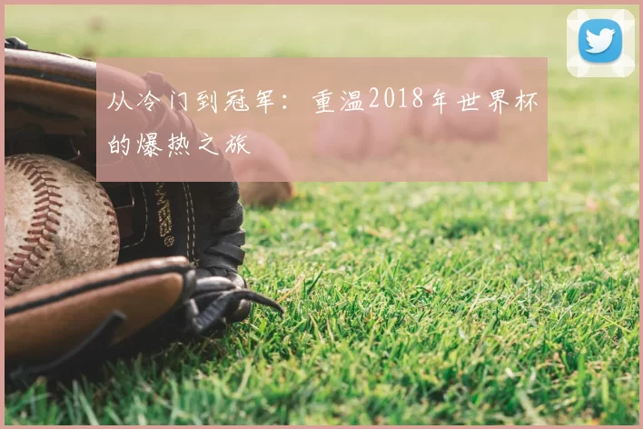 从冷门到冠军:重温2018年世界杯的爆热之旅