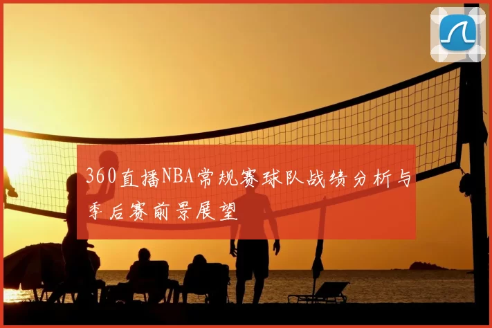 360直播NBA常规赛球队战绩分析与季后赛前景展望