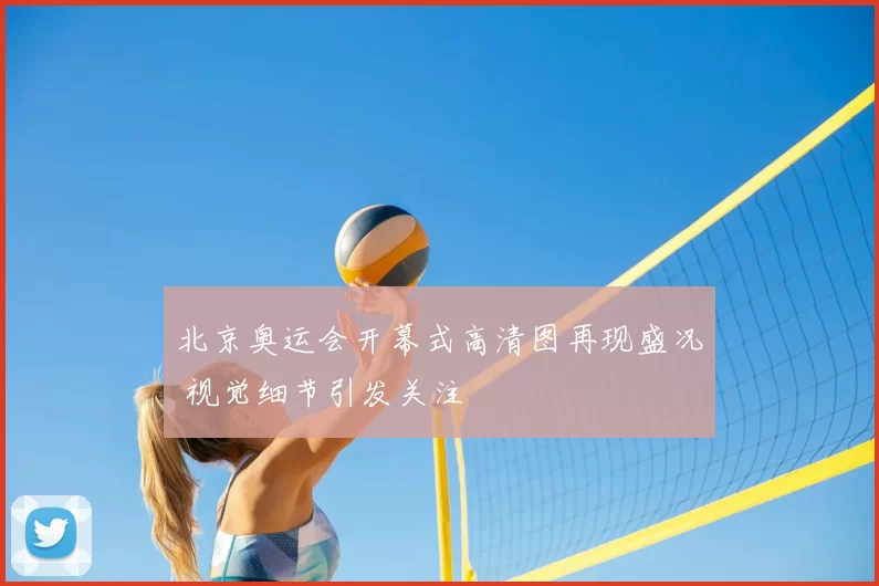 北京奥运会开幕式高清图再现盛况 视觉细节引发关注