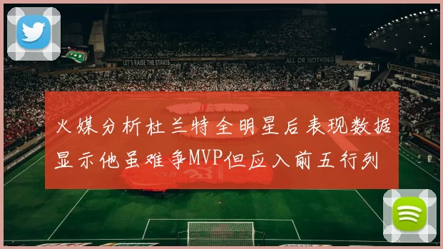 火媒分析杜兰特全明星后表现数据显示他虽难争MVP但应入前五行列