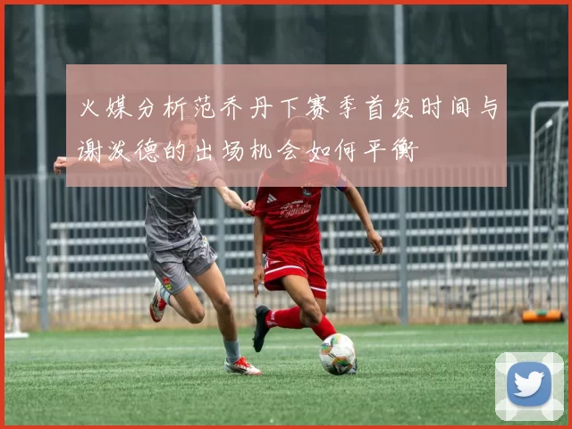 火媒分析范乔丹下赛季首发时间与谢泼德的出场机会如何平衡