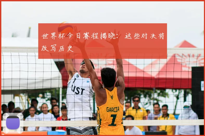 世界杯今日赛程揭晓：这些对决将改写历史