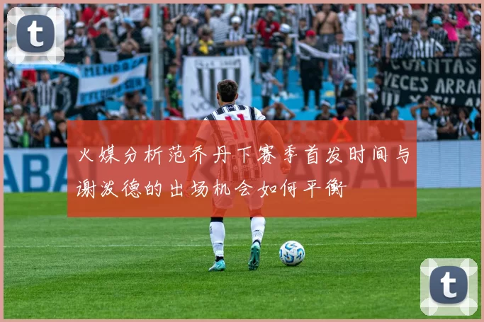 火媒分析范乔丹下赛季首发时间与谢泼德的出场机会如何平衡