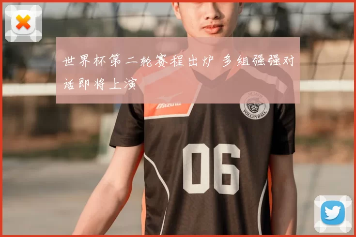 世界杯第二轮赛程出炉 多组强强对话即将上演