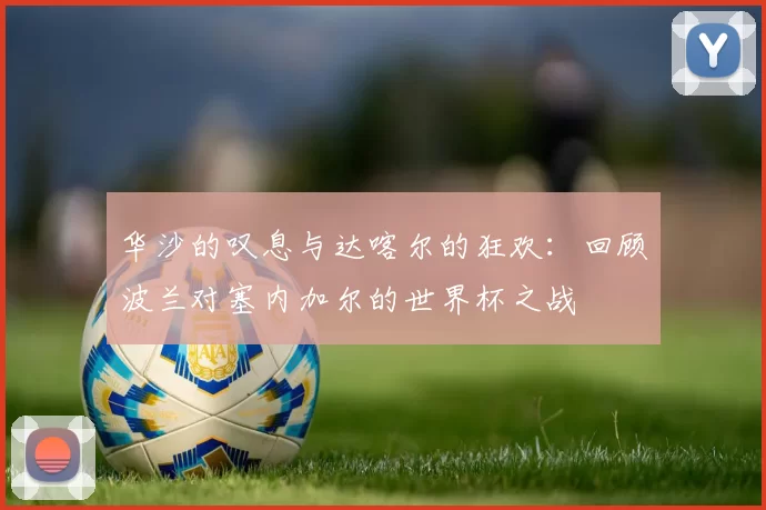 华沙的叹息与达喀尔的狂欢:回顾波兰对塞内加尔的世界杯之战