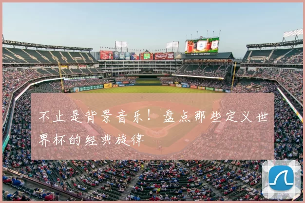 不止是背景音乐！盘点那些定义世界杯的经典旋律