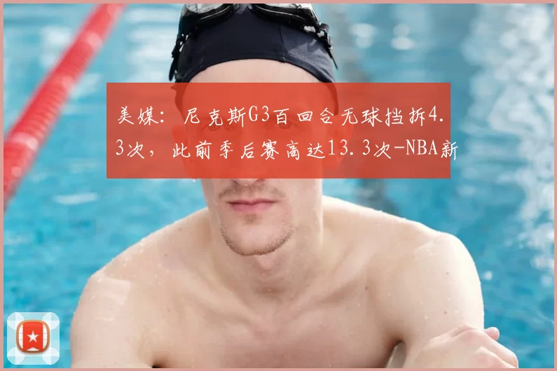 美媒：尼克斯G3百回合无球挡拆4.3次，此前季后赛高达13.3次-NBA新闻