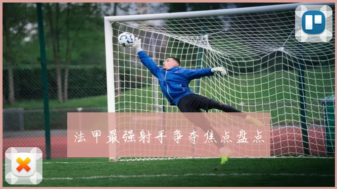 法甲最强射手争夺焦点盘点