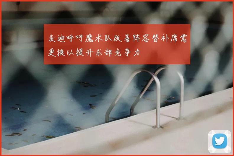 麦迪呼吁魔术队改善阵容替补席需更换以提升东部竞争力