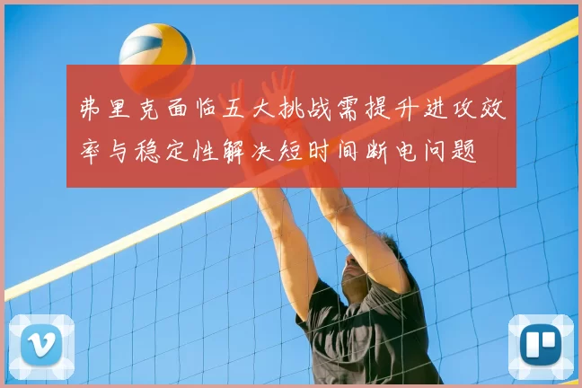 弗里克面临五大挑战需提升进攻效率与稳定性解决短时间断电问题
