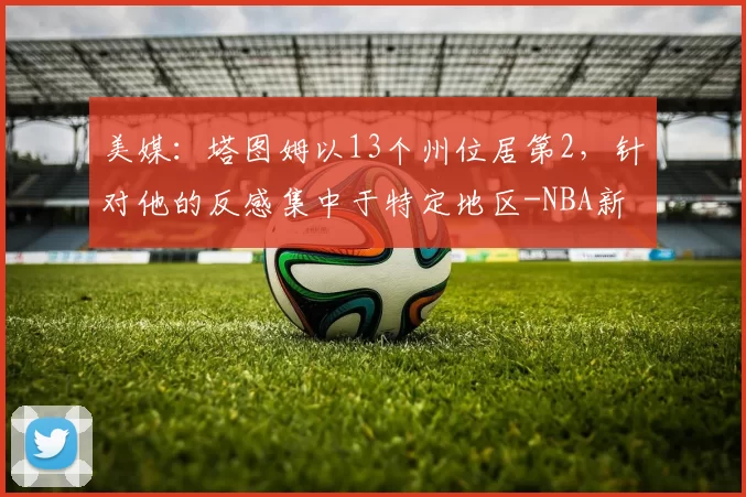 美媒:塔图姆以13个州位居第2,针对他的反感集中于特定地区-NBA新闻