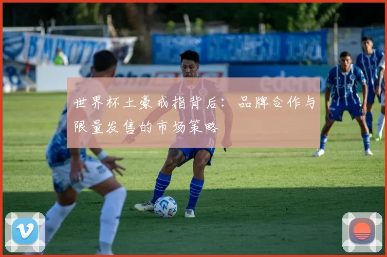 世界杯土豪戒指背后：品牌合作与限量发售的市场策略