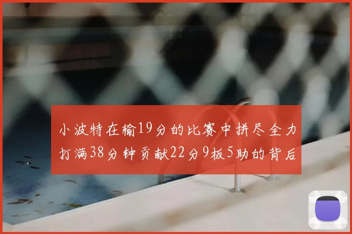 小波特在输19分的比赛中拼尽全力打满38分钟贡献22分9板5助的背后原因分析