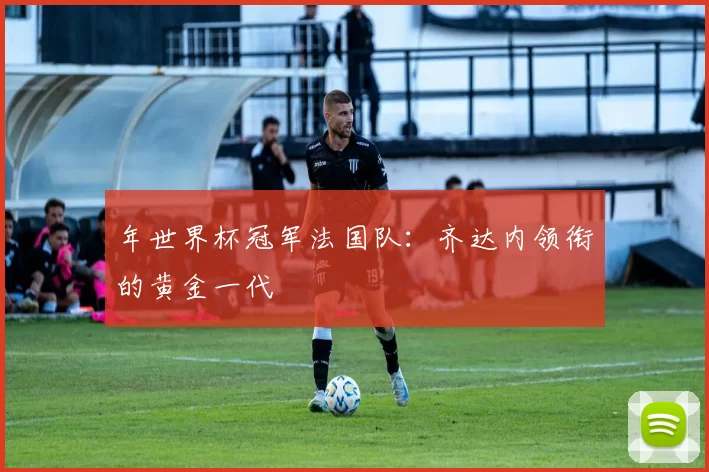 年世界杯冠军法国队:齐达内领衔的黄金一代