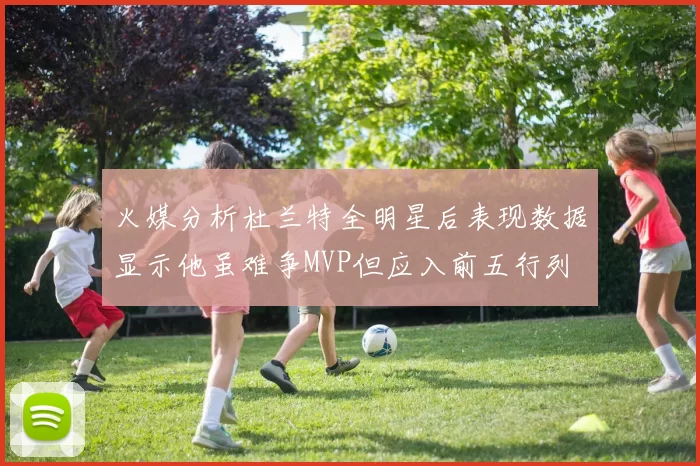 火媒分析杜兰特全明星后表现数据显示他虽难争MVP但应入前五行列