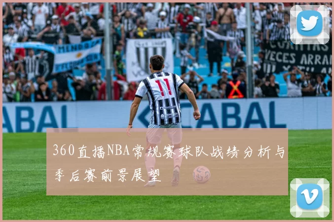 360直播NBA常规赛球队战绩分析与季后赛前景展望