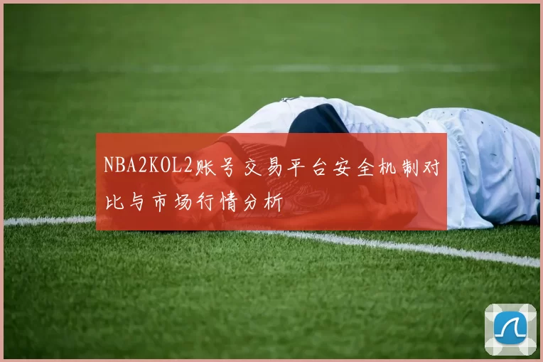 NBA2KOL2账号交易平台安全机制对比与市场行情分析
