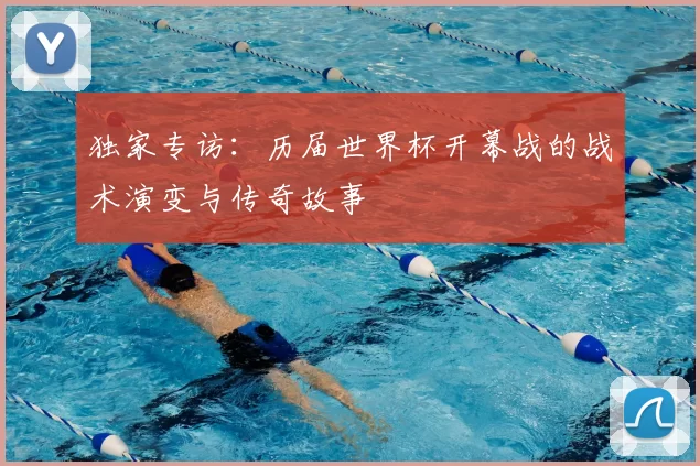 独家专访:历届世界杯开幕战的战术演变与传奇故事