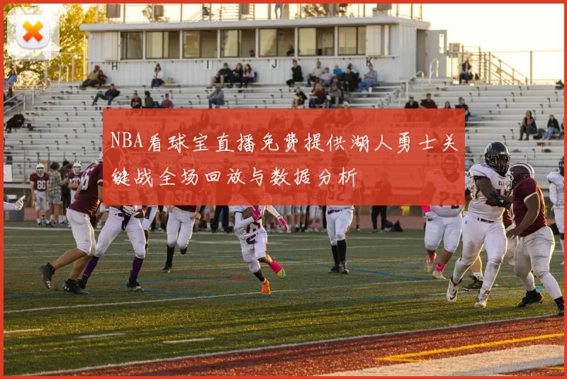 NBA看球宝直播免费提供湖人勇士关键战全场回放与数据分析