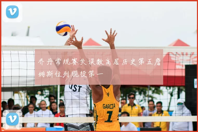 乔丹常规赛失误数高居历史第五詹姆斯位列现役第一