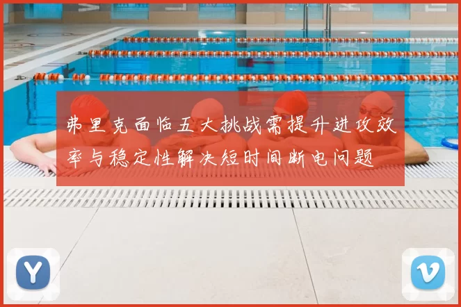 弗里克面临五大挑战需提升进攻效率与稳定性解决短时间断电问题