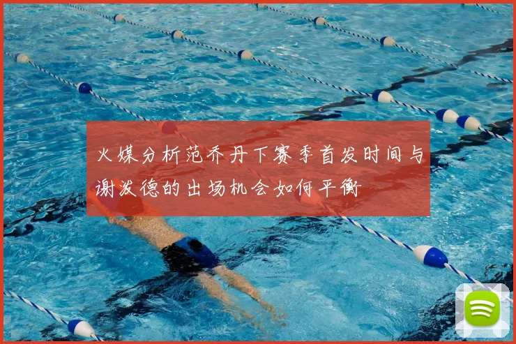 火媒分析范乔丹下赛季首发时间与谢泼德的出场机会如何平衡