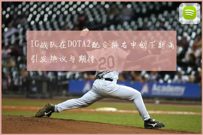 IG战队在DOTA2配合排名中创下新高引发热议与期待
