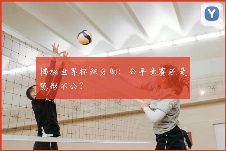 揭秘世界杯积分制:公平竞赛还是隐形不公?