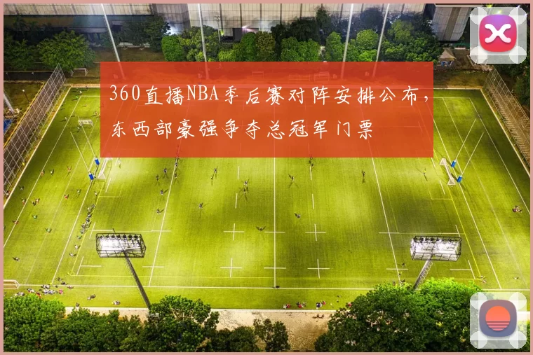 360直播NBA季后赛对阵安排公布，东西部豪强争夺总冠军门票