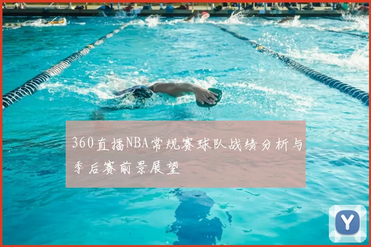 360直播NBA常规赛球队战绩分析与季后赛前景展望