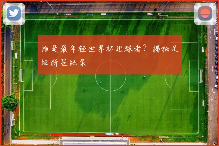 谁是最年轻世界杯进球者?揭秘足坛新星纪录