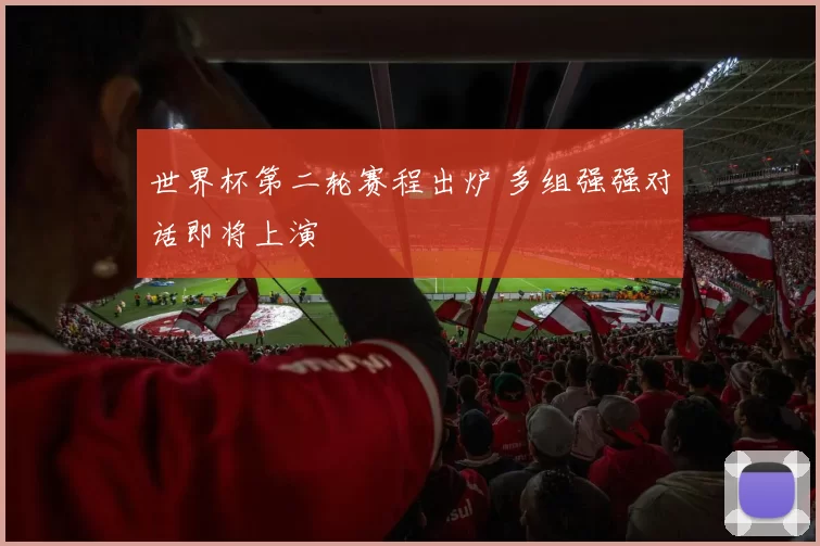 世界杯第二轮赛程出炉 多组强强对话即将上演