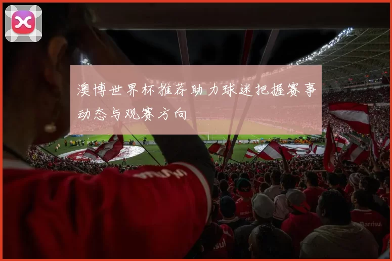 澳博世界杯推荐助力球迷把握赛事动态与观赛方向