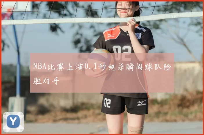 NBA比赛上演0.1秒绝杀瞬间球队险胜对手