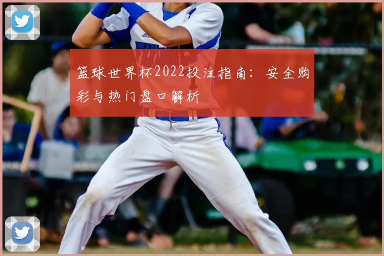 篮球世界杯2022投注指南：安全购彩与热门盘口解析