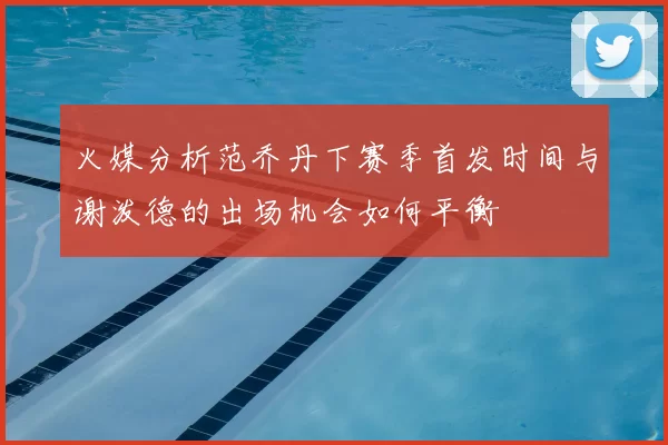 火媒分析范乔丹下赛季首发时间与谢泼德的出场机会如何平衡