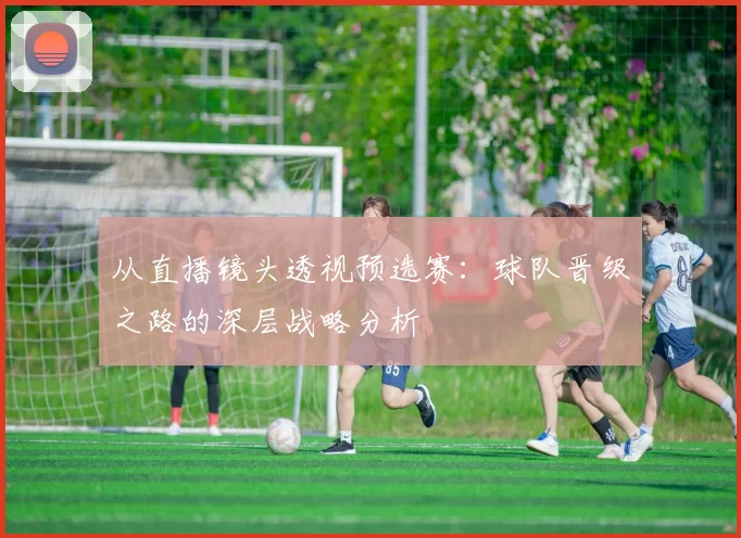 从直播镜头透视预选赛:球队晋级之路的深层战略分析