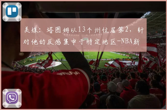 美媒:塔图姆以13个州位居第2,针对他的反感集中于特定地区-NBA新闻