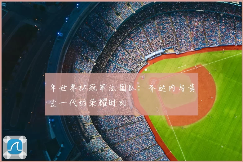 年世界杯冠军法国队：齐达内与黄金一代的荣耀时刻