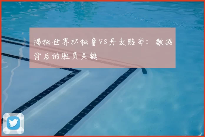 揭秘世界杯秘鲁vs丹麦赔率：数据背后的胜负关键