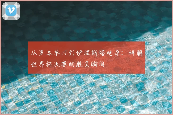从罗本单刀到伊涅斯塔绝杀：详解世界杯决赛的胜负瞬间