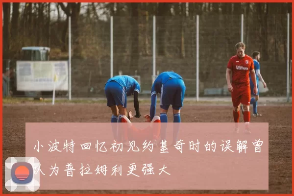 小波特回忆初见约基奇时的误解曾认为普拉姆利更强大