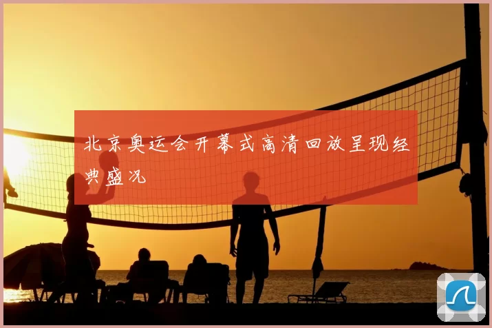 北京奥运会开幕式高清回放呈现经典盛况