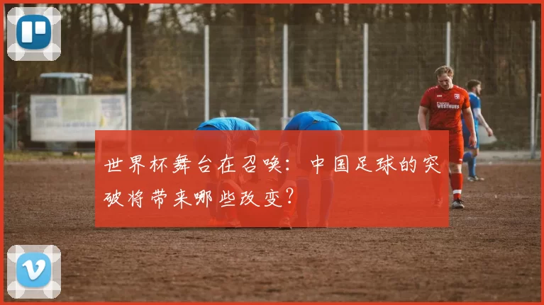 世界杯舞台在召唤：中国足球的突破将带来哪些改变？
