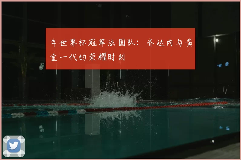 年世界杯冠军法国队：齐达内与黄金一代的荣耀时刻