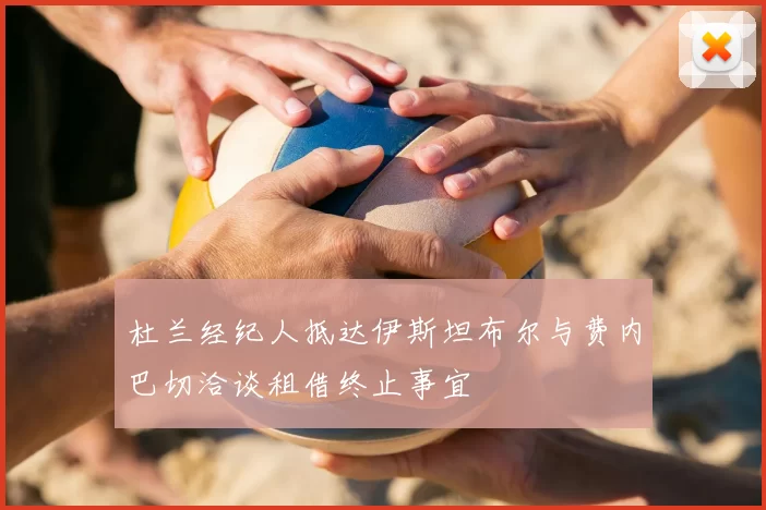 杜兰经纪人抵达伊斯坦布尔与费内巴切洽谈租借终止事宜