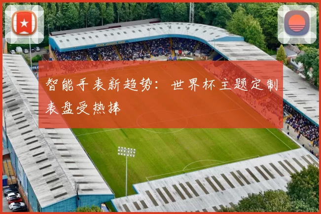 智能手表新趋势:世界杯主题定制表盘受热捧